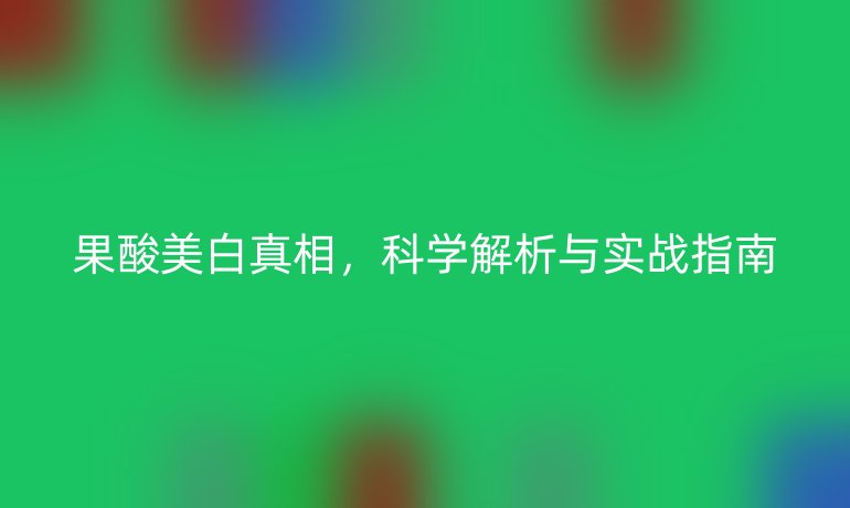 果酸美白真相，科學解析與實戰(zhàn)指南