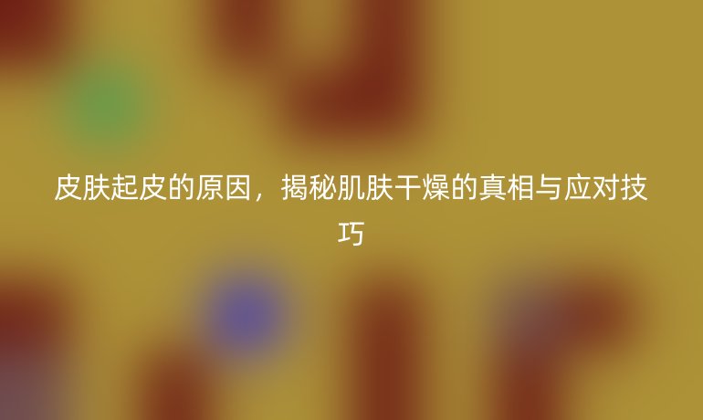 皮膚起皮的原因，揭秘肌膚干燥的真相與應(yīng)對(duì)技巧