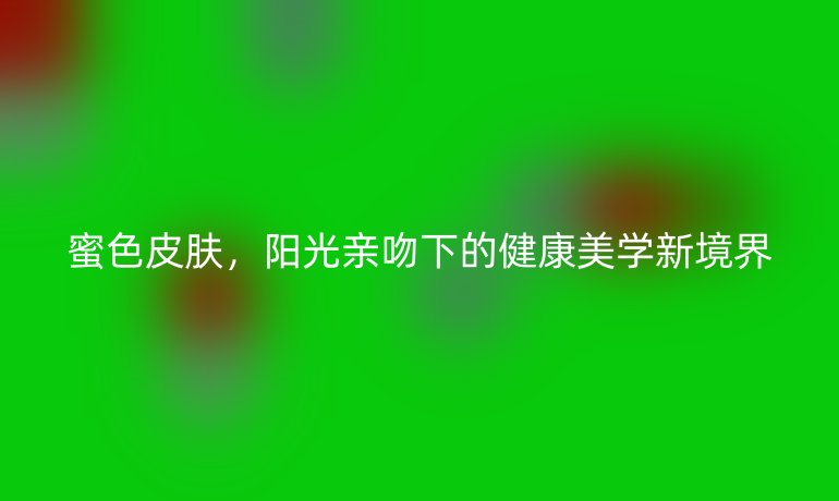 蜜色皮膚，陽(yáng)光親吻下的健康美學(xué)新境界