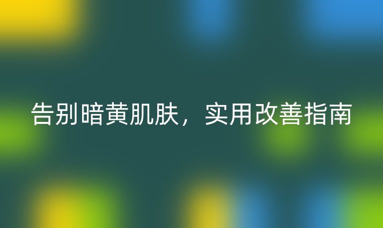 告別暗黃肌膚，實用改善指南