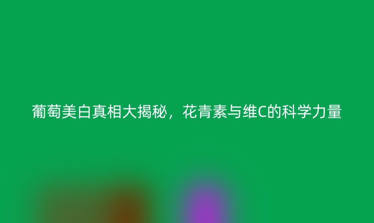 葡萄美白真相大揭秘，花青素與維C的科學(xué)力量