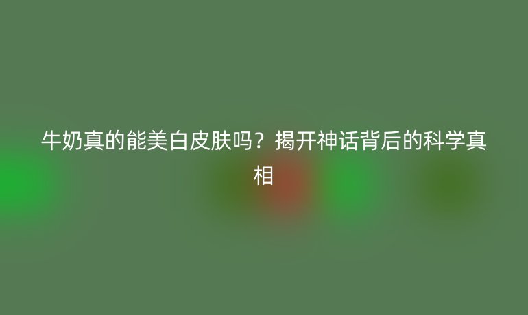 牛奶真的能美白皮膚嗎？揭開神話背后的科學(xué)真相