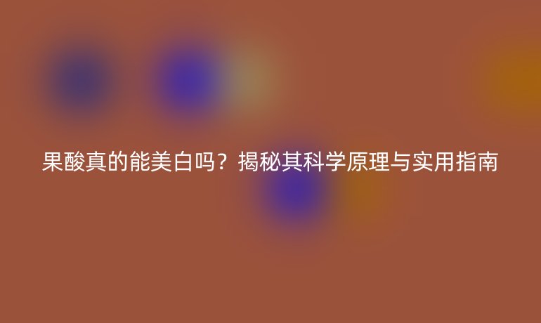 果酸真的能美白嗎？揭秘其科學(xué)原理與實(shí)用指南