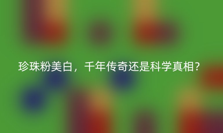 珍珠粉美白，千年傳奇還是科學(xué)真相？