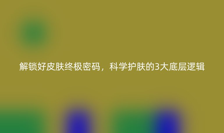 解鎖好皮膚終極密碼,科學護膚的3大底層邏輯