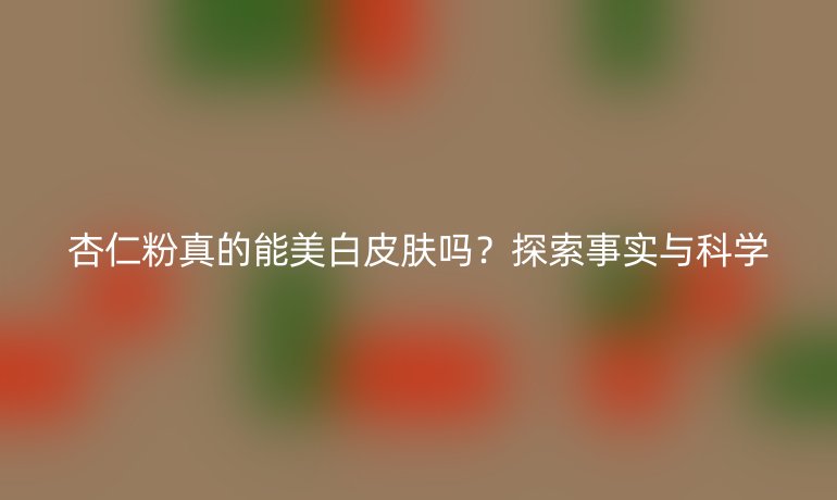 杏仁粉真的能美白皮膚嗎？探索事實(shí)與科學(xué)