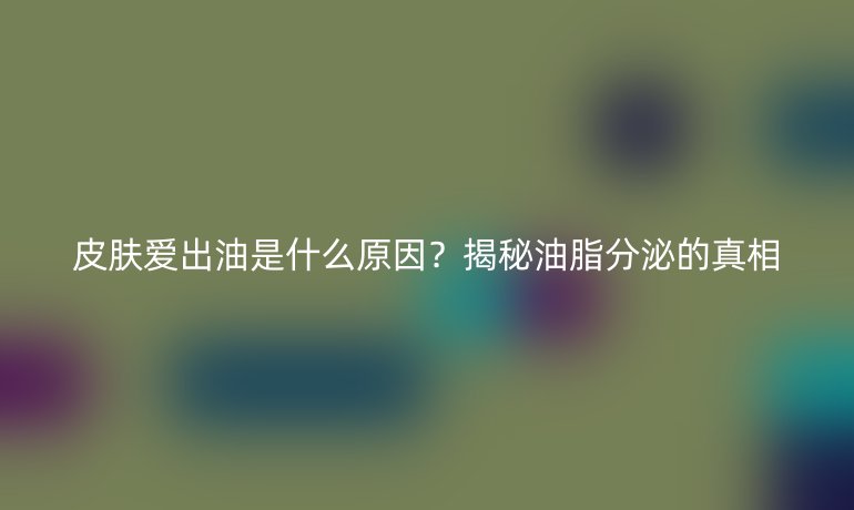 皮膚愛出油是什么原因？揭秘油脂分泌的真相