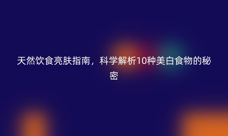 天然飲食亮膚指南，科學(xué)解析10種美白食物的秘密