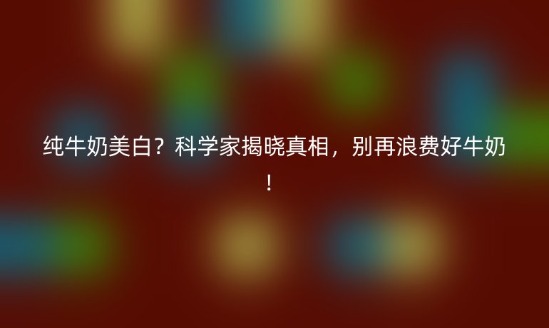 純牛奶美白？科學(xué)家揭曉真相，別再浪費(fèi)好牛奶！