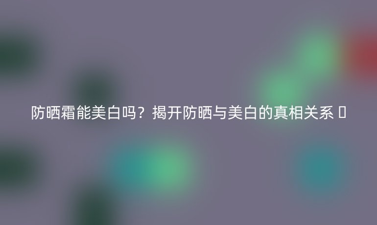 防曬霜能美白嗎？揭開防曬與美白的真相關(guān)系 ??