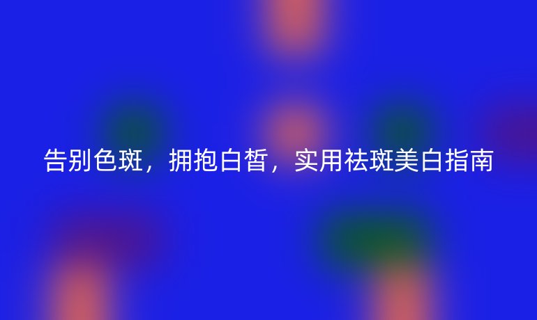 告別色斑，擁抱白皙，實用祛斑美白指南
