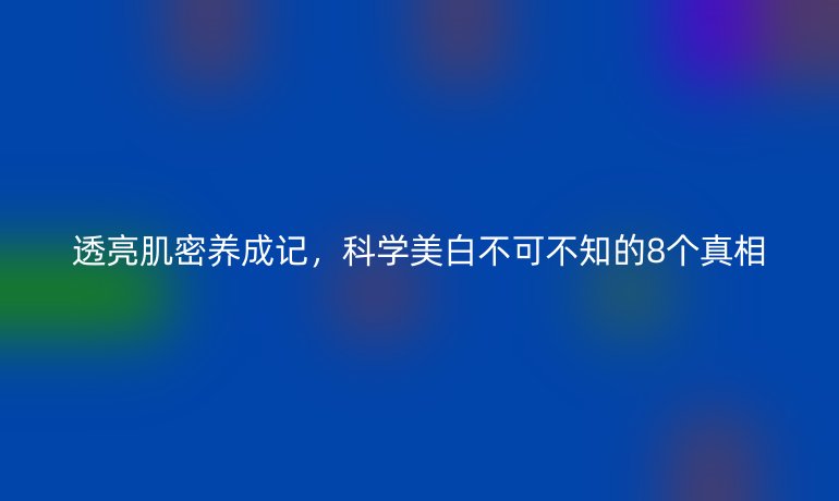 透亮肌密養(yǎng)成記，科學(xué)美白不可不知的8個真相