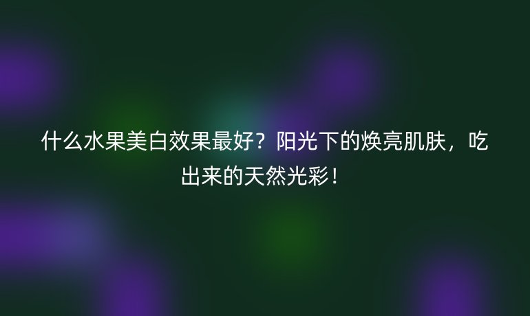 什么水果美白效果最好？陽光下的煥亮肌膚，吃出來的天然光彩！