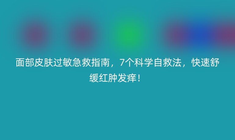 面部皮膚過敏急救指南，7個(gè)科學(xué)自救法，快速舒緩紅腫發(fā)癢！
